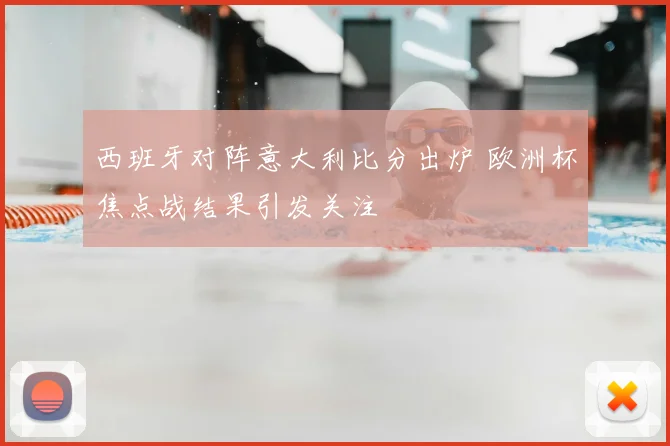 西班牙对阵意大利比分出炉 欧洲杯焦点战结果引发关注