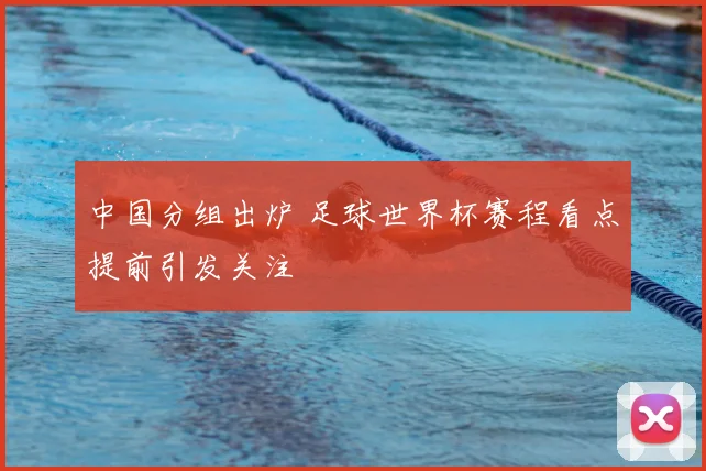 中国分组出炉 足球世界杯赛程看点提前引发关注