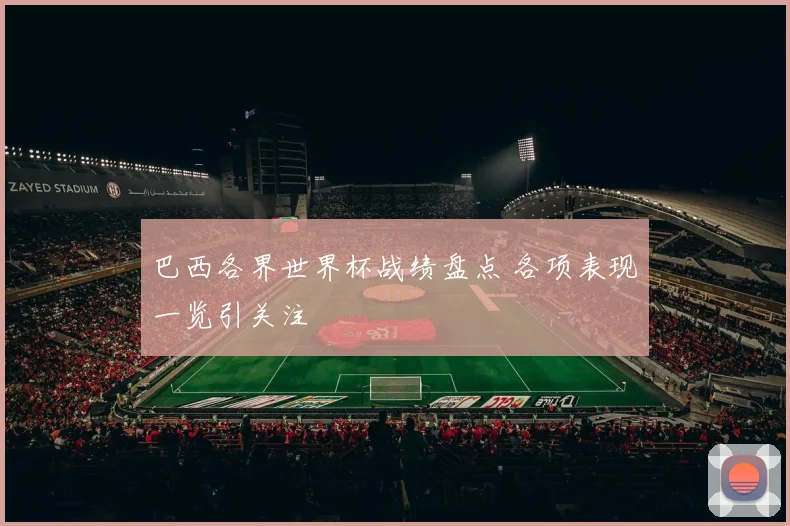 巴西各界世界杯战绩盘点 各项表现一览引关注
