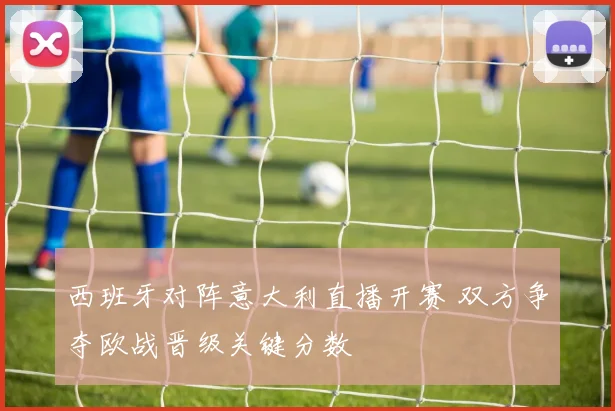 西班牙对阵意大利直播开赛 双方争夺欧战晋级关键分数
