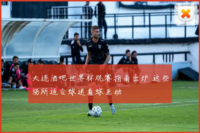 大连酒吧世界杯观赛指南出炉 这些场所适合球迷看球互动
