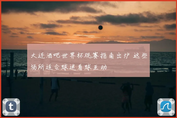 大连酒吧世界杯观赛指南出炉 这些场所适合球迷看球互动
