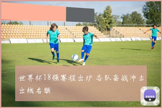 世界杯18强赛程出炉 各队备战冲击出线名额