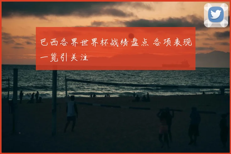 巴西各界世界杯战绩盘点 各项表现一览引关注