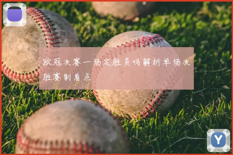 欧冠决赛一场定胜负吗解析单场决胜赛制看点