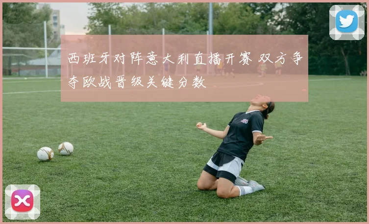 西班牙对阵意大利直播开赛 双方争夺欧战晋级关键分数