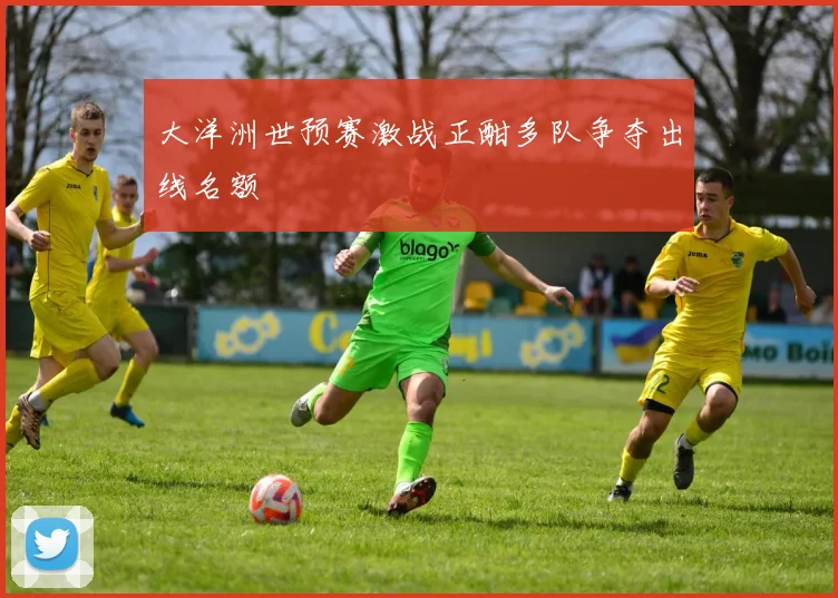 大洋洲世预赛激战正酣多队争夺出线名额