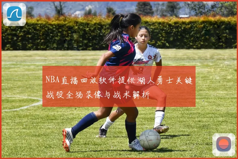 NBA直播回放软件提供湖人勇士关键战役全场录像与战术解析