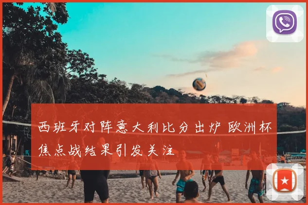 西班牙对阵意大利比分出炉 欧洲杯焦点战结果引发关注