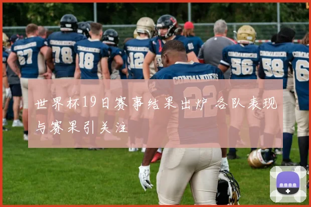 世界杯19日赛事结果出炉 各队表现与赛果引关注