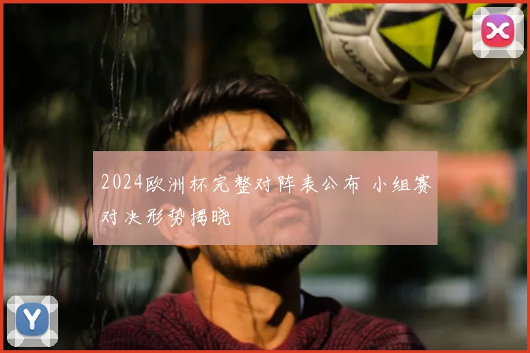 2024欧洲杯完整对阵表公布 小组赛对决形势揭晓