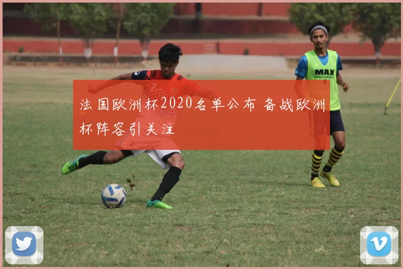 法国欧洲杯2020名单公布 备战欧洲杯阵容引关注
