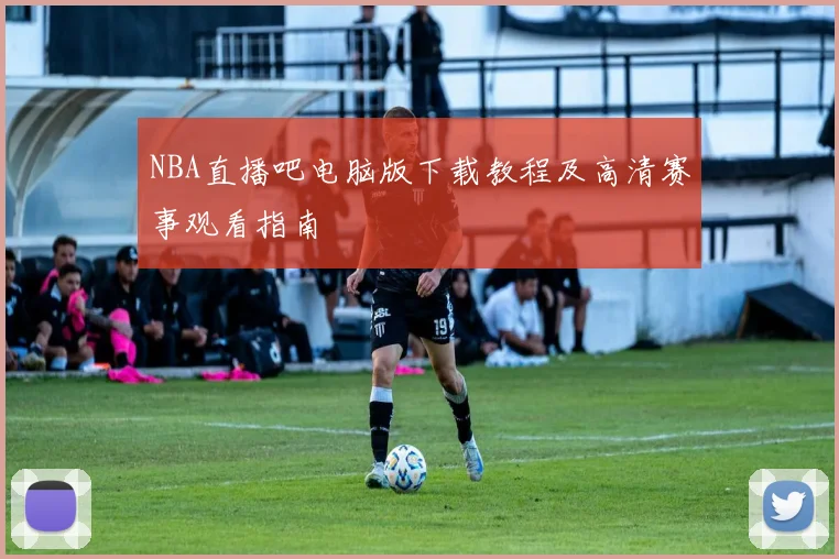 NBA直播吧电脑版下载教程及高清赛事观看指南