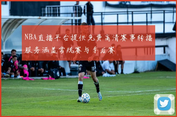 NBA直播平台提供免费高清赛事转播服务涵盖常规赛与季后赛