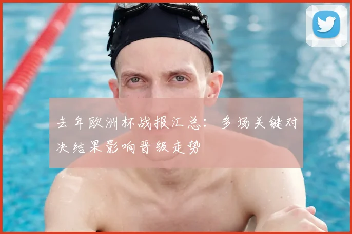 去年欧洲杯战报汇总:多场关键对决结果影响晋级走势