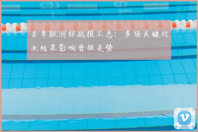 去年欧洲杯战报汇总:多场关键对决结果影响晋级走势