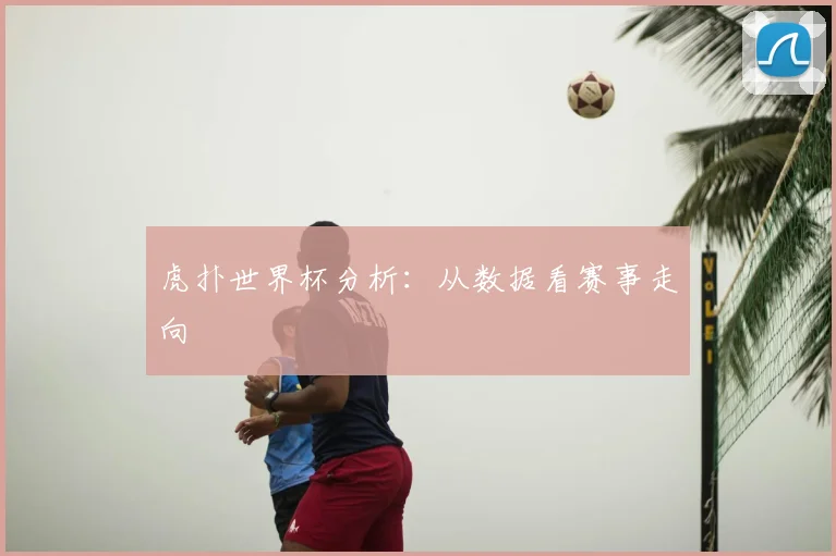 虎扑世界杯分析:从数据看赛事走向