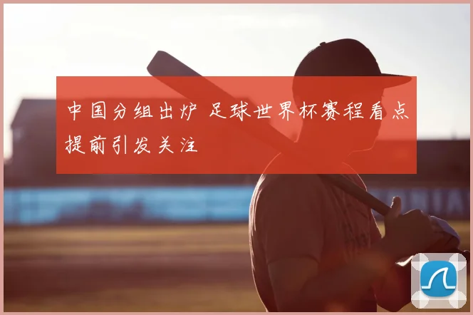 中国分组出炉 足球世界杯赛程看点提前引发关注
