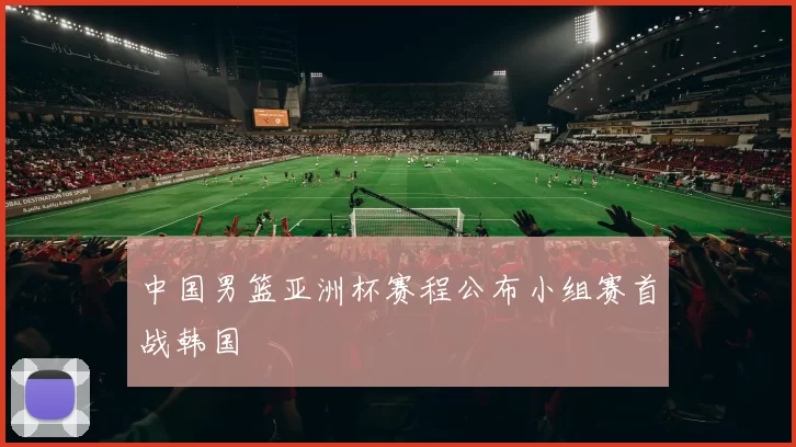 中国男篮亚洲杯赛程公布小组赛首战韩国