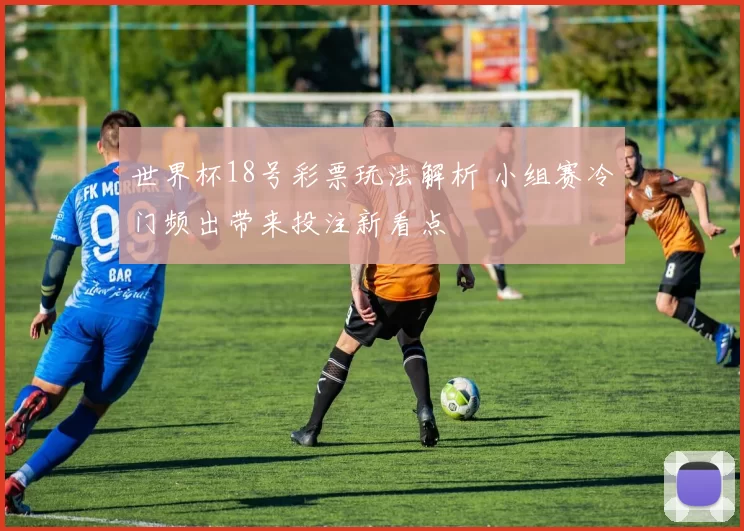 世界杯18号彩票玩法解析 小组赛冷门频出带来投注新看点