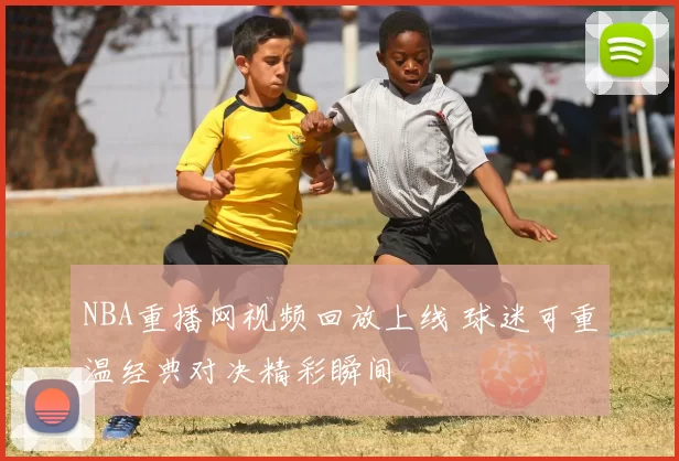 NBA重播网视频回放上线 球迷可重温经典对决精彩瞬间