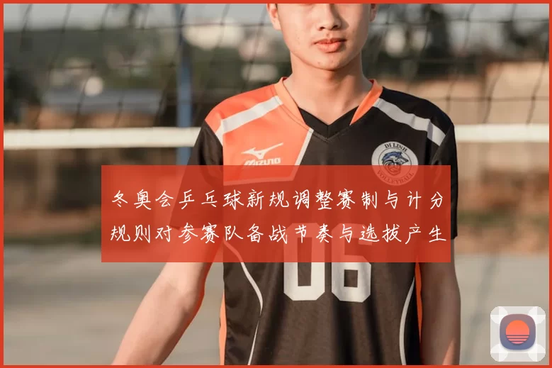 冬奥会乒乓球新规调整赛制与计分规则对参赛队备战节奏与选拔产生影响