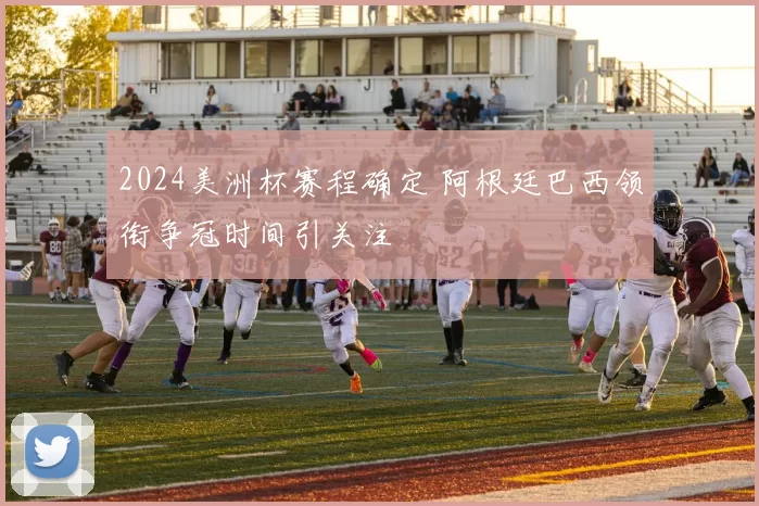 2024美洲杯赛程确定 阿根廷巴西领衔争冠时间引关注