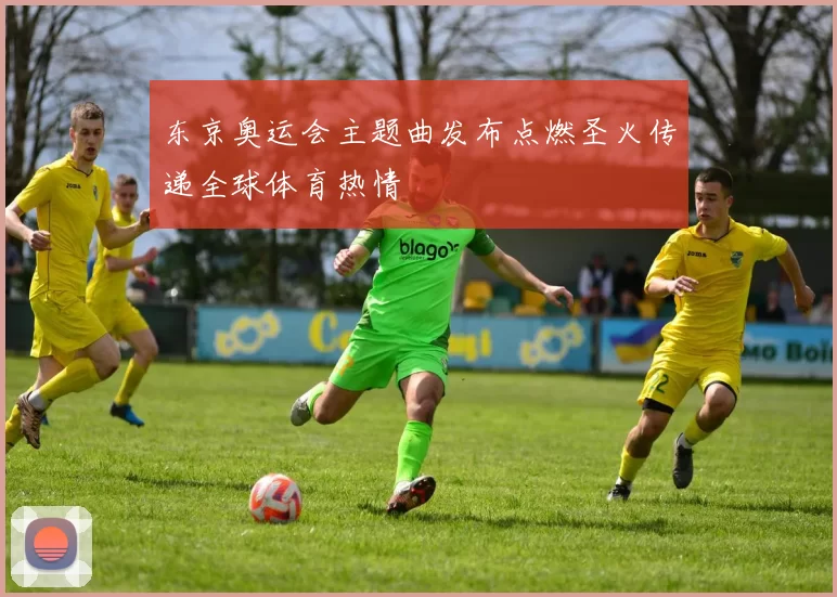 东京奥运会主题曲发布点燃圣火传递全球体育热情