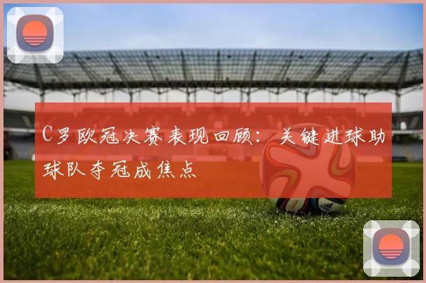 C罗欧冠决赛表现回顾：关键进球助球队夺冠成焦点