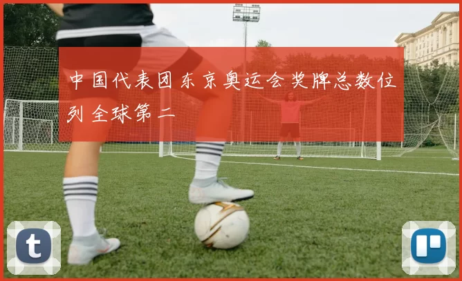 中国代表团东京奥运会奖牌总数位列全球第二