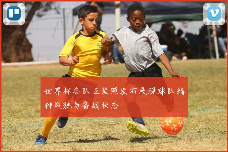 世界杯各队正装照发布展现球队精神风貌与备战状态
