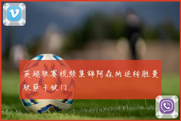 英超联赛视频集锦阿森纳逆转胜曼联萨卡破门