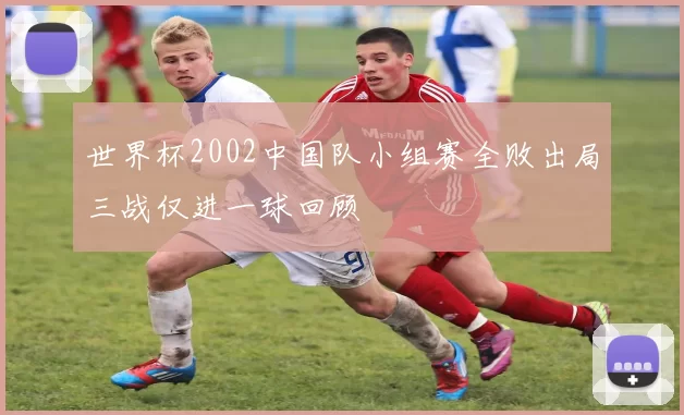 世界杯2002中国队小组赛全败出局三战仅进一球回顾