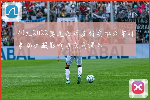 20元2022奥运会币发行安排公布对市场收藏影响与交易提示