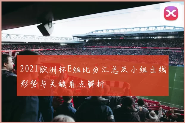 2021欧洲杯E组比分汇总及小组出线形势与关键看点解析