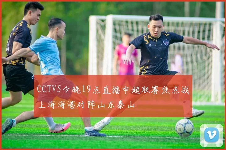 CCTV5今晚19点直播中超联赛焦点战上海海港对阵山东泰山