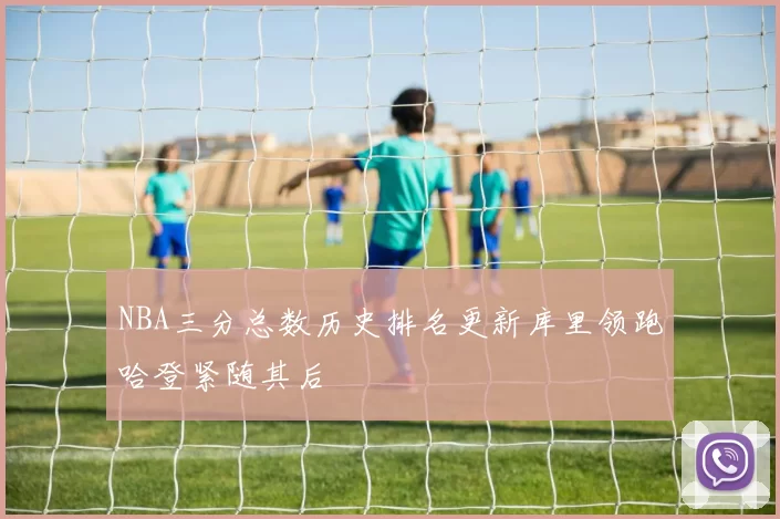 NBA三分总数历史排名更新库里领跑哈登紧随其后
