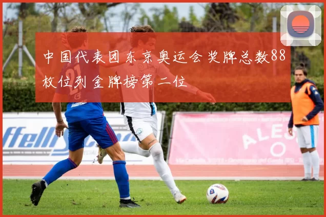 中国代表团东京奥运会奖牌总数88枚位列金牌榜第二位
