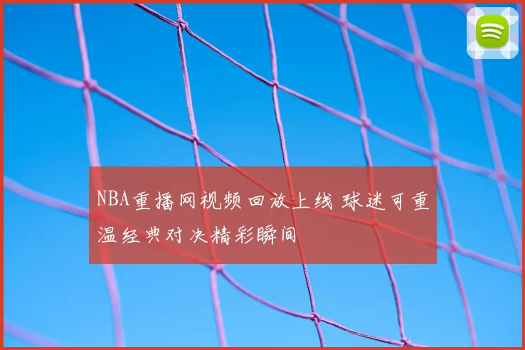 NBA重播网视频回放上线 球迷可重温经典对决精彩瞬间