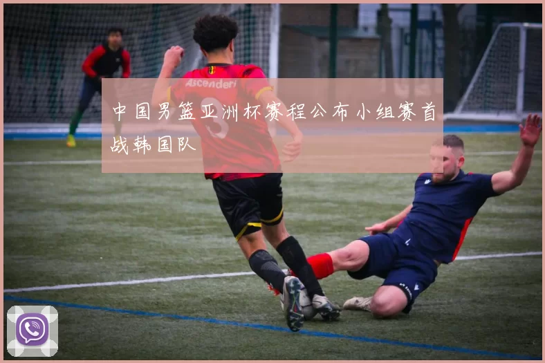 中国男篮亚洲杯赛程公布小组赛首战韩国队