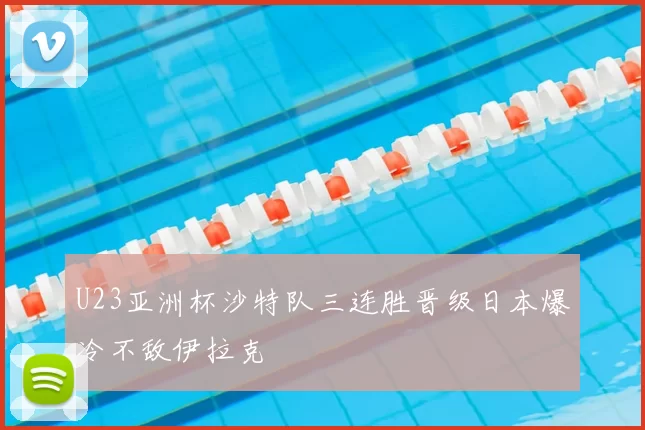 U23亚洲杯沙特队三连胜晋级日本爆冷不敌伊拉克