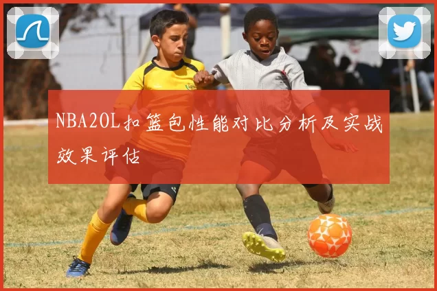 NBA2OL扣篮包性能对比分析及实战效果评估