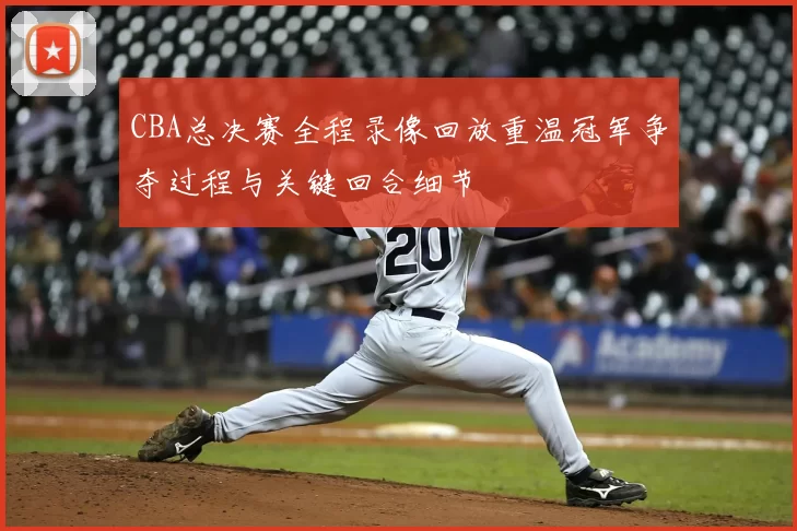 CBA总决赛全程录像回放重温冠军争夺过程与关键回合细节