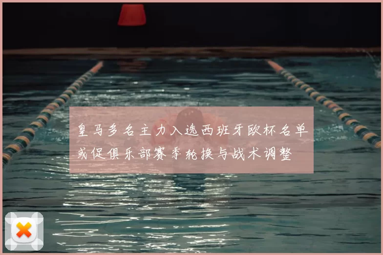 皇马多名主力入选西班牙欧杯名单或促俱乐部赛季轮换与战术调整