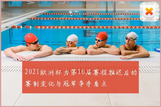 2021欧洲杯为第16届赛程推迟后的赛制变化与冠军争夺看点