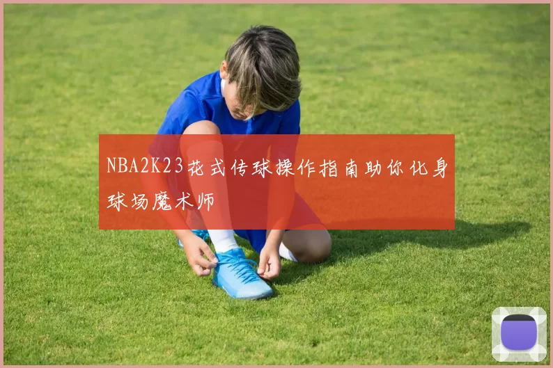 NBA2K23花式传球操作指南助你化身球场魔术师