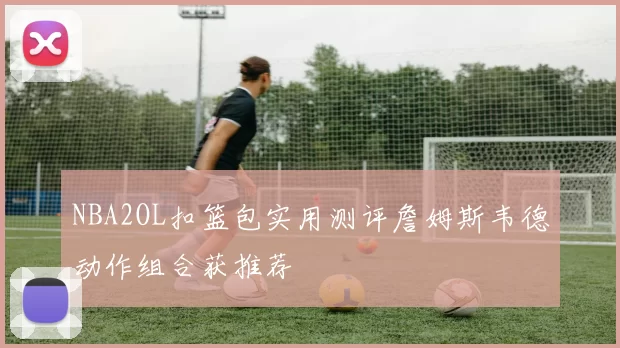 NBA2OL扣篮包实用测评詹姆斯韦德动作组合获推荐