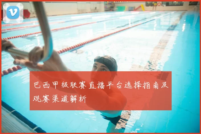 巴西甲级联赛直播平台选择指南及观赛渠道解析