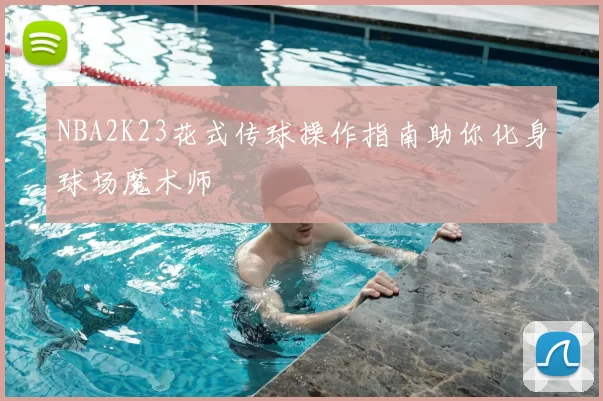 NBA2K23花式传球操作指南助你化身球场魔术师