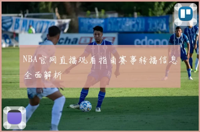 NBA官网直播观看指南赛事转播信息全面解析